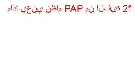 ماذا يعني نظام PAP من الفئة 2؟